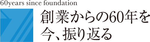 創業からの60年を　今、振り返る