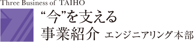 “今”を支える　事業紹介【エンジニアリング本部】