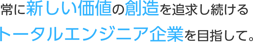 常に新しい価値の創造を追求し続けるトータルエンジニア企業を目指して。