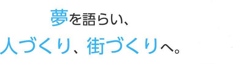 夢を語らい、人づくり、街づくりへ。