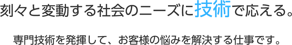 刻々と変動する社会のニーズに技術で応える。