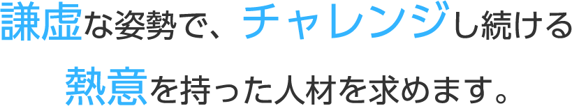 謙虚な姿勢で、チャレンジし続ける熱意を持った人材を求めます。